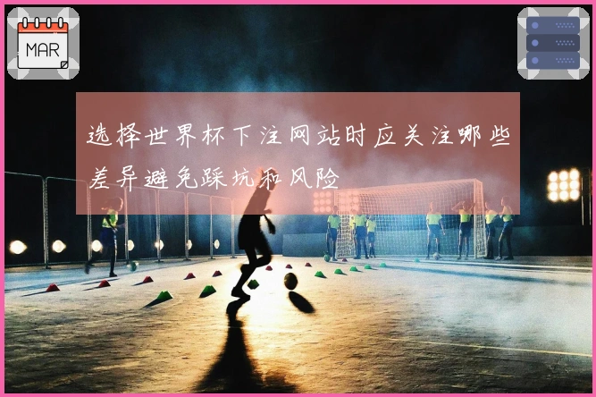 选择世界杯下注网站时应关注哪些差异避免踩坑和风险