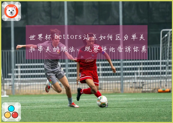 世界杯 bettors站点如何区分单关和串关的玩法，观察评论告诉你真相