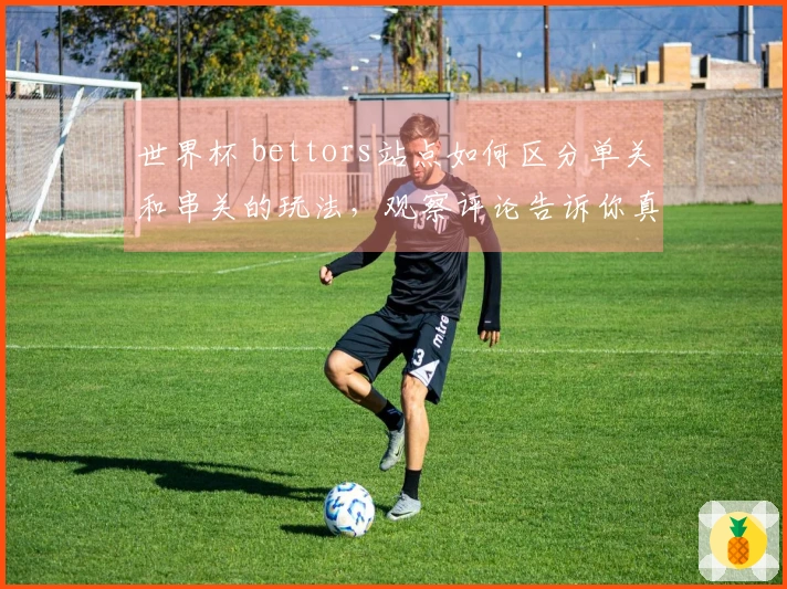 世界杯 bettors站点如何区分单关和串关的玩法，观察评论告诉你真相