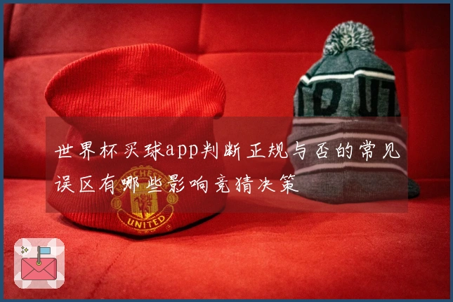 世界杯买球app判断正规与否的常见误区有哪些影响竞猜决策
