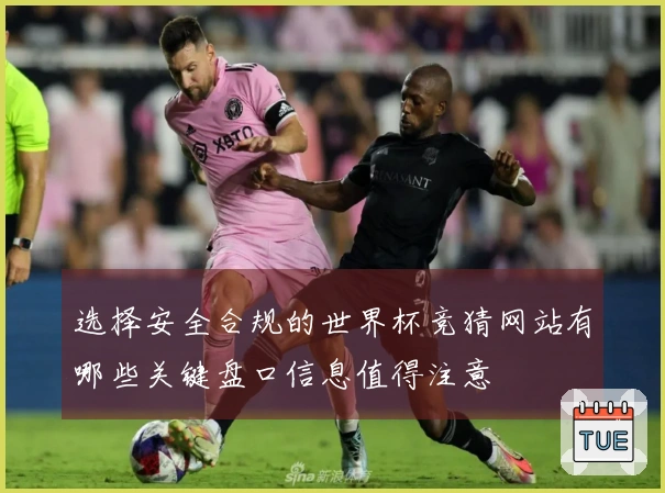 选择安全合规的世界杯竞猜网站有哪些关键盘口信息值得注意